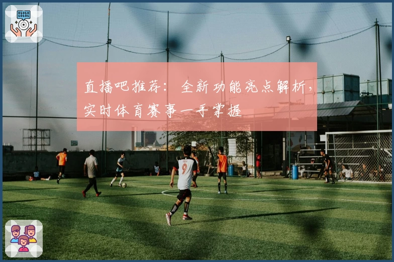 直播吧推荐:全新功能亮点解析,实时体育赛事一手掌握