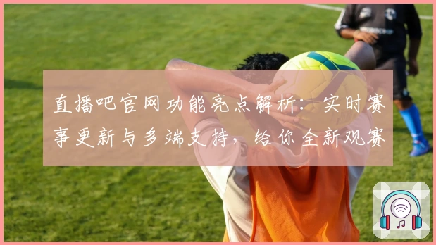直播吧官网功能亮点解析:实时赛事更新与多端支持,给你全新观赛体验
