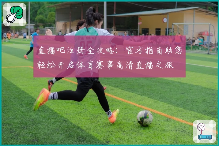 直播吧注册全攻略:官方指南助您轻松开启体育赛事高清直播之旅