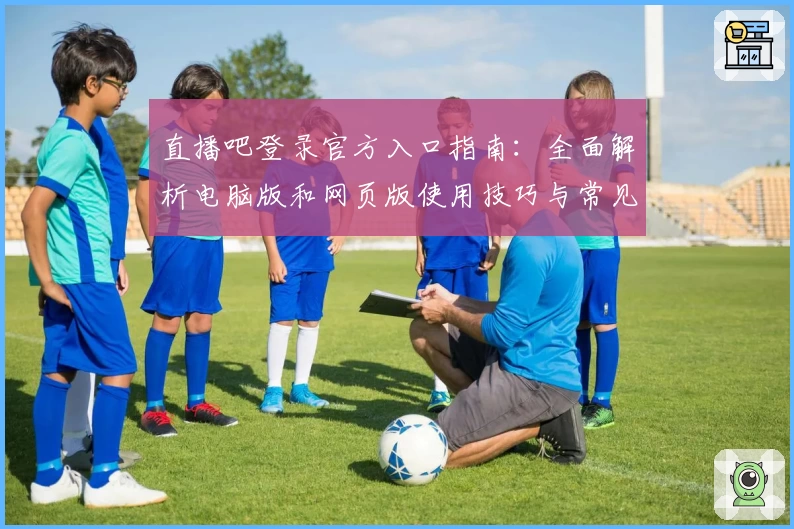 直播吧登录官方入口指南：全面解析电脑版和网页版使用技巧与常见问题答疑