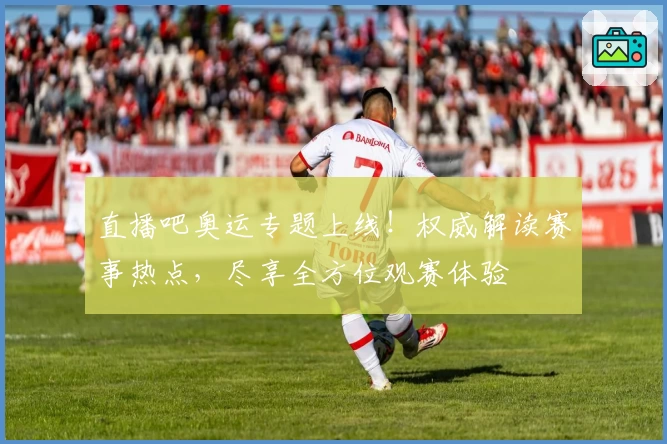 直播吧奥运专题上线!权威解读赛事热点,尽享全方位观赛体验