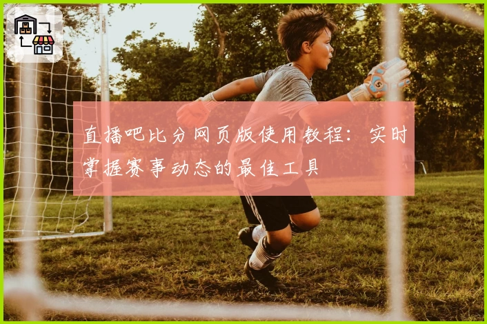 直播吧比分网页版使用教程:实时掌握赛事动态的最佳工具