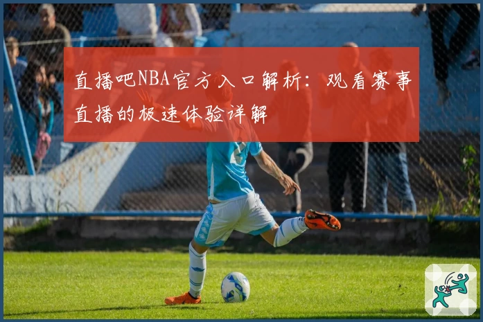 直播吧NBA官方入口解析：观看赛事直播的极速体验详解