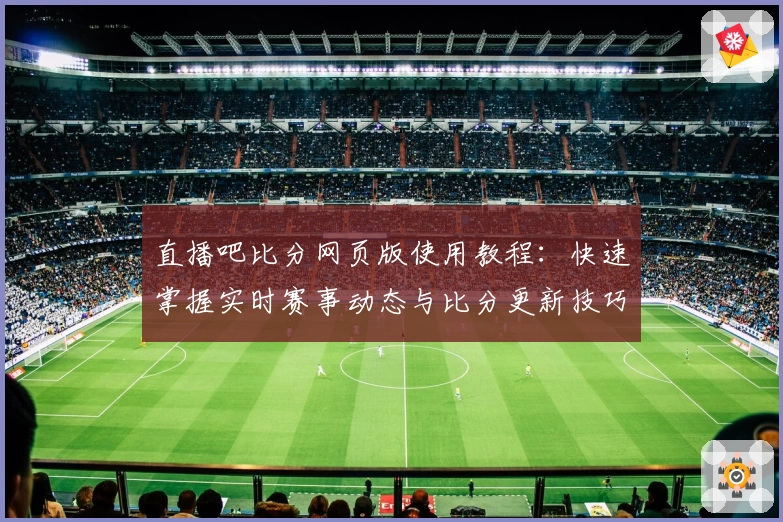 直播吧比分网页版使用教程：快速掌握实时赛事动态与比分更新技巧