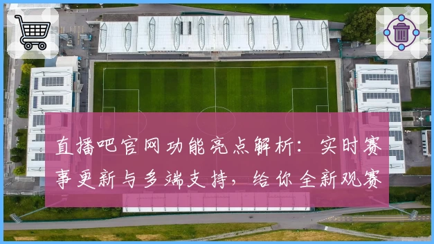 直播吧官网功能亮点解析：实时赛事更新与多端支持，给你全新观赛体验