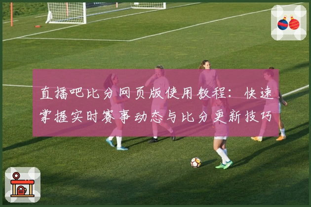 直播吧比分网页版使用教程：快速掌握实时赛事动态与比分更新技巧