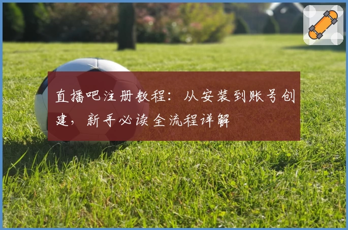 直播吧注册教程：从安装到账号创建，新手必读全流程详解