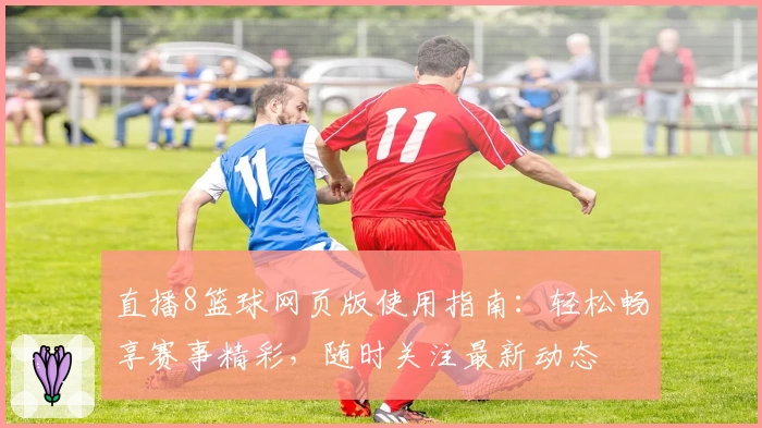直播8篮球网页版使用指南：轻松畅享赛事精彩，随时关注最新动态