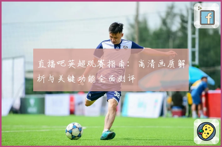 直播吧英超观赛指南：高清画质解析与关键功能全面测评