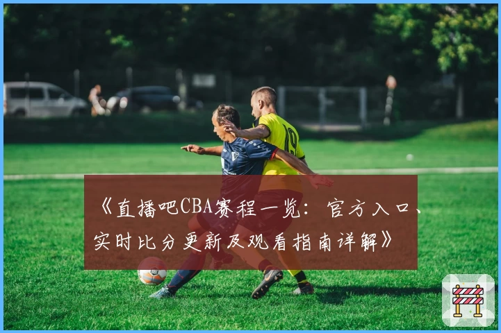 《直播吧CBA赛程一览：官方入口、实时比分更新及观看指南详解》