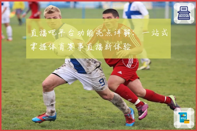 直播吧平台功能亮点详解:一站式掌握体育赛事直播新体验