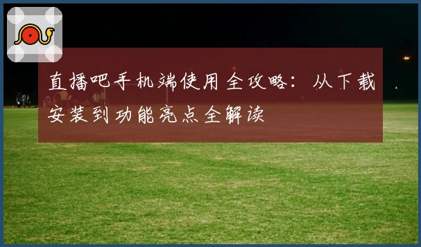 直播吧手机端使用全攻略：从下载安装到功能亮点全解读
