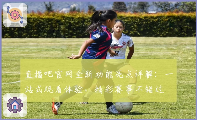 直播吧官网全新功能亮点详解:一站式观看体验,精彩赛事不错过