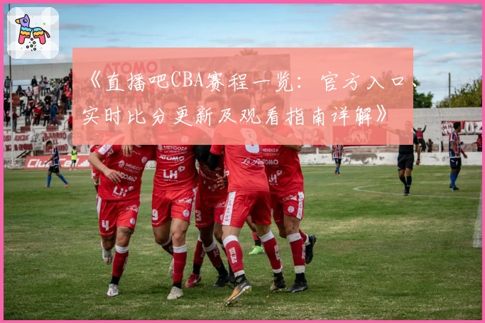 《直播吧CBA赛程一览：官方入口、实时比分更新及观看指南详解》