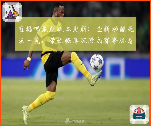 直播吧最新版本更新：全新功能亮点一览，带你畅享沉浸式赛事观看体验