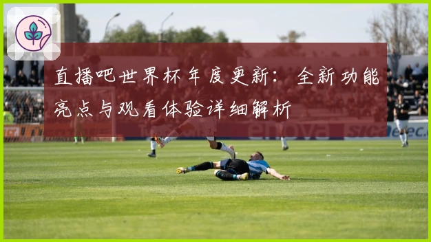 直播吧世界杯年度更新：全新功能亮点与观看体验详细解析