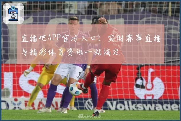 直播吧APP官方入口:实时赛事直播与精彩体育资讯一站搞定