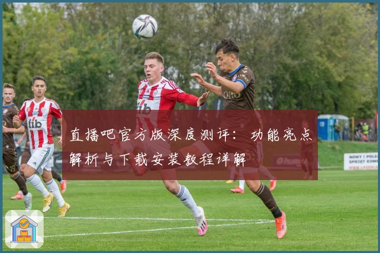 直播吧官方版深度测评：功能亮点解析与下载安装教程详解