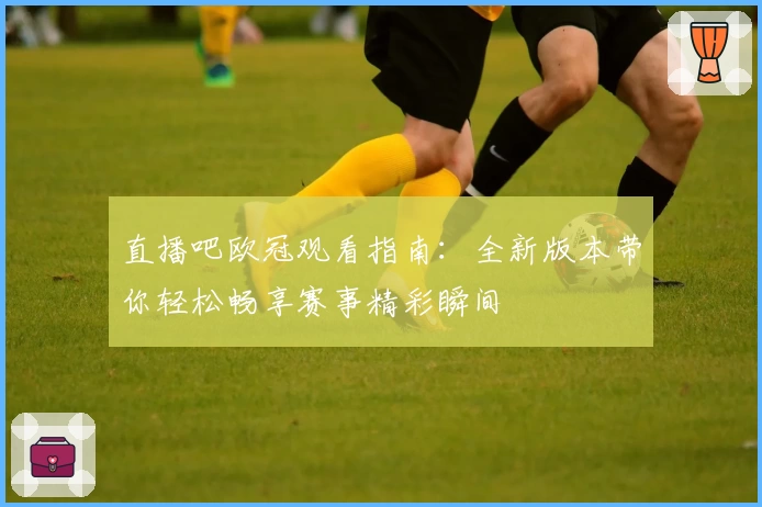 直播吧欧冠观看指南:全新版本带你轻松畅享赛事精彩瞬间