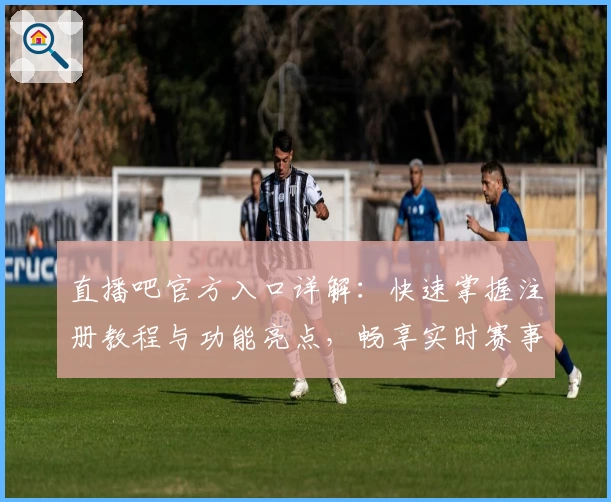 直播吧官方入口详解：快速掌握注册教程与功能亮点，畅享实时赛事新体验