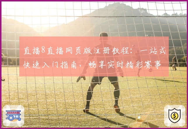 直播8直播网页版注册教程:一站式快速入门指南,畅享实时精彩赛事
