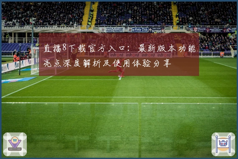 直播8下载官方入口：最新版本功能亮点深度解析及使用体验分享