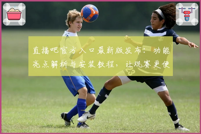 直播吧官方入口最新版发布：功能亮点解析与安装教程，让观赛更便捷