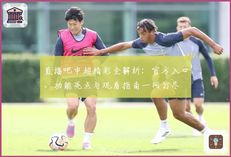 直播吧中超精彩全解析：官方入口、功能亮点与观看指南一网打尽