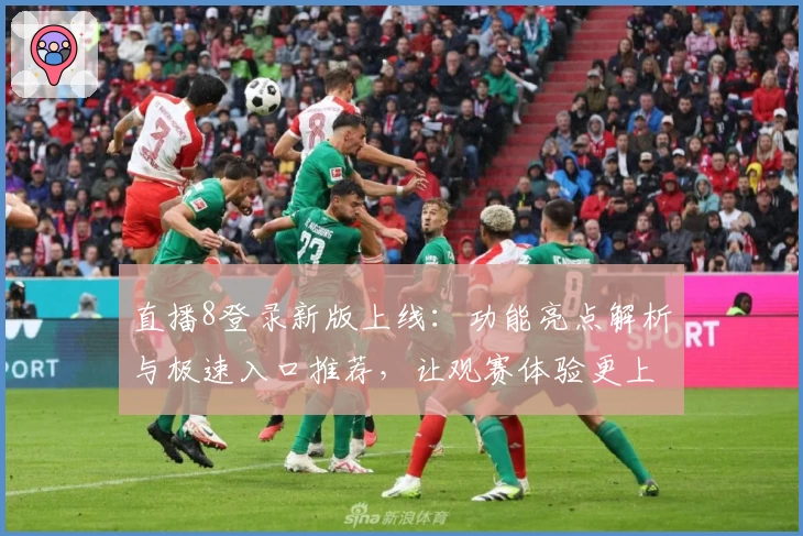 直播8登录新版上线：功能亮点解析与极速入口推荐，让观赛体验更上一层楼