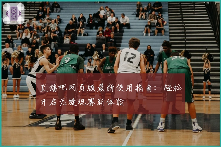 直播吧网页版最新使用指南：轻松开启无缝观赛新体验