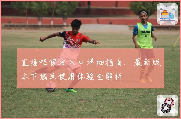 直播吧官方入口详细指南:最新版本下载及使用体验全解析