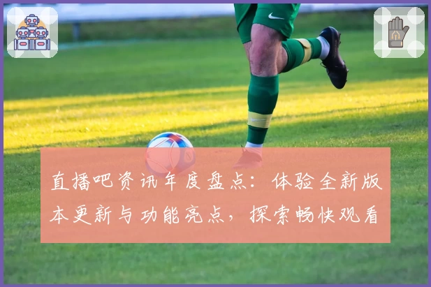 直播吧资讯年度盘点：体验全新版本更新与功能亮点，探索畅快观看新模式