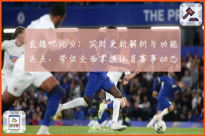 直播吧比分：实时更新解析与功能亮点，带你全面掌握体育赛事动态