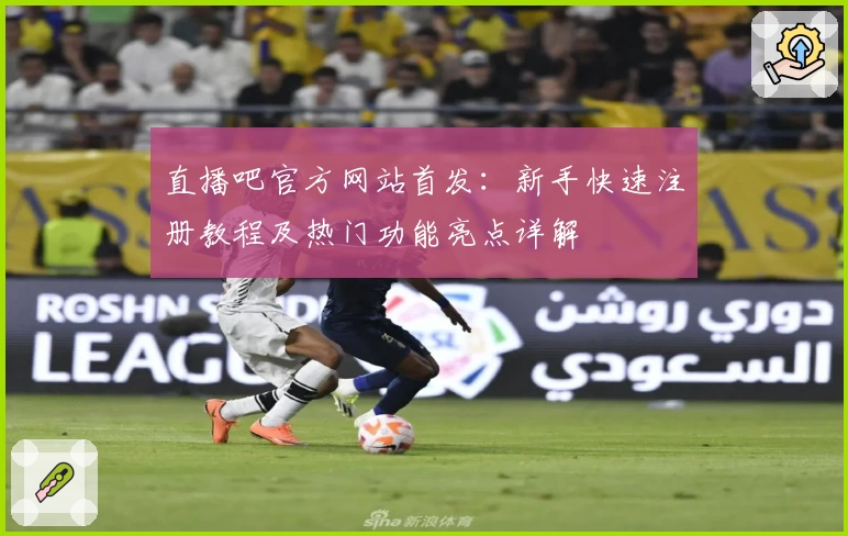 直播吧官方网站首发:新手快速注册教程及热门功能亮点详解
