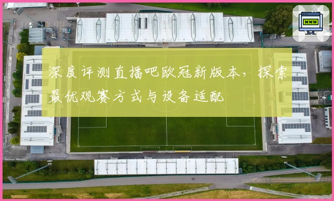 深度评测直播吧欧冠新版本，探索最优观赛方式与设备适配
