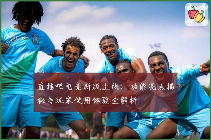 直播吧电竞新版上线：功能亮点揭秘与玩家使用体验全解析