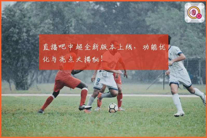 直播吧中超全新版本上线，功能优化与亮点大揭秘！
