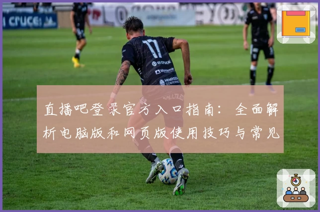 直播吧登录官方入口指南：全面解析电脑版和网页版使用技巧与常见问题答疑