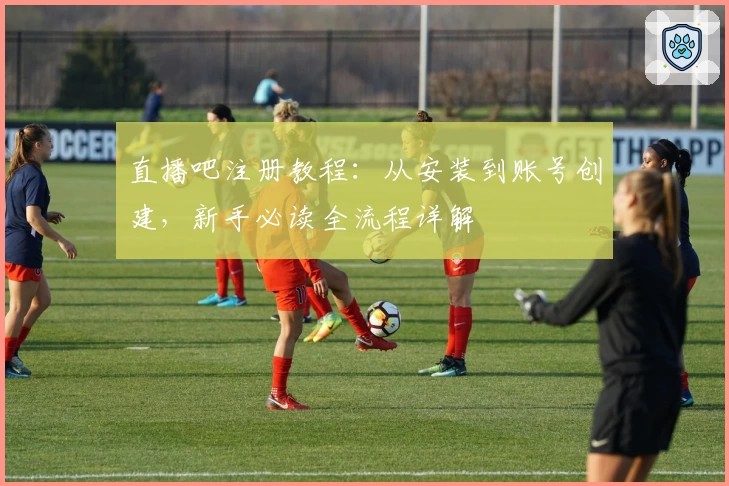 直播吧注册教程：从安装到账号创建，新手必读全流程详解