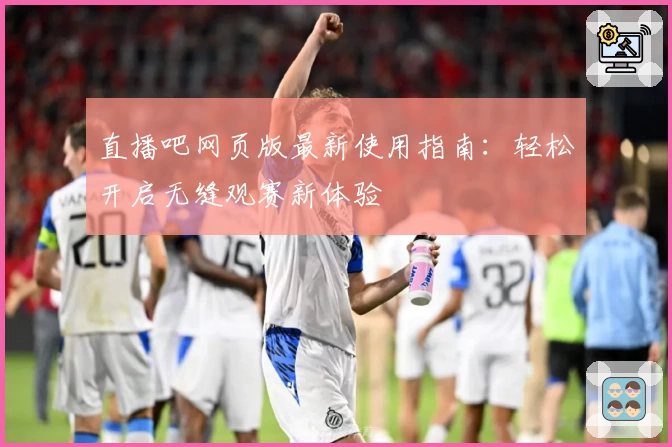 直播吧网页版最新使用指南：轻松开启无缝观赛新体验
