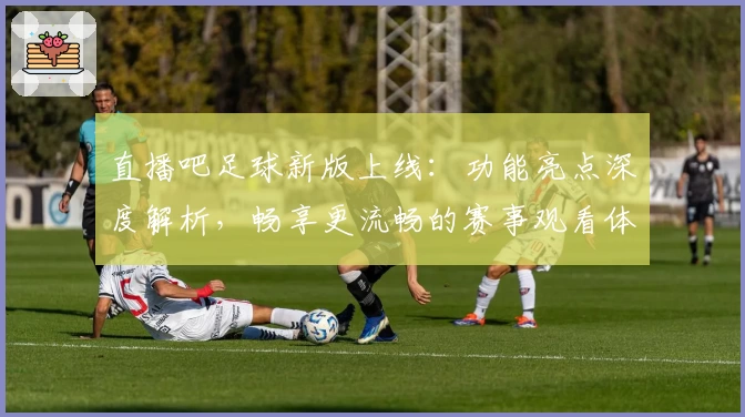 直播吧足球新版上线：功能亮点深度解析，畅享更流畅的赛事观看体验