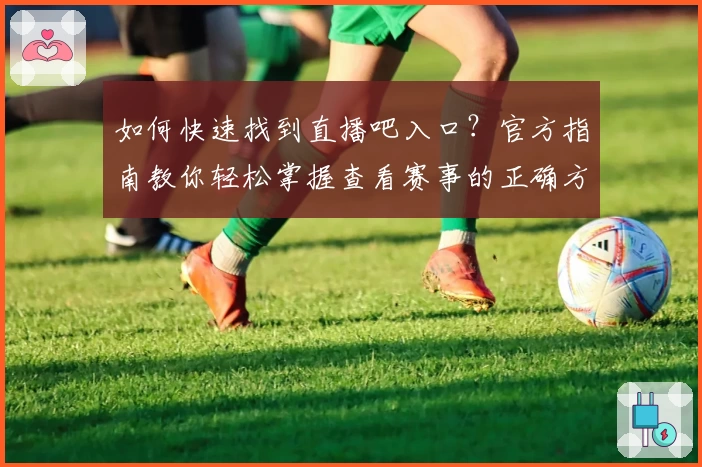 如何快速找到直播吧入口？官方指南教你轻松掌握查看赛事的正确方式