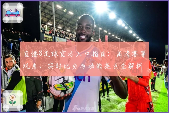 直播8足球官方入口指南：高清赛事观看、实时比分与功能亮点全解析