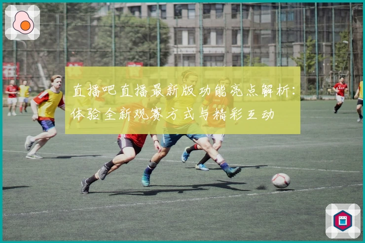 直播吧直播最新版功能亮点解析：体验全新观赛方式与精彩互动