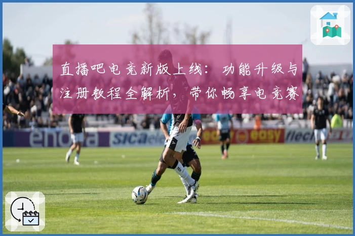 直播吧电竞新版上线：功能升级与注册教程全解析，带你畅享电竞赛事精彩瞬间