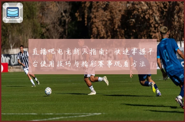 直播吧电竞新人指南：快速掌握平台使用技巧与精彩赛事观看方法