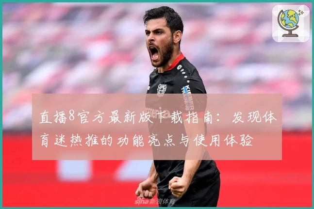 直播8官方最新版下载指南:发现体育迷热推的功能亮点与使用体验