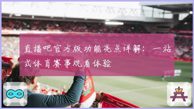 直播吧官方版功能亮点详解：一站式体育赛事观看体验