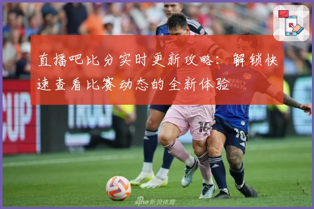直播吧比分实时更新攻略:解锁快速查看比赛动态的全新体验