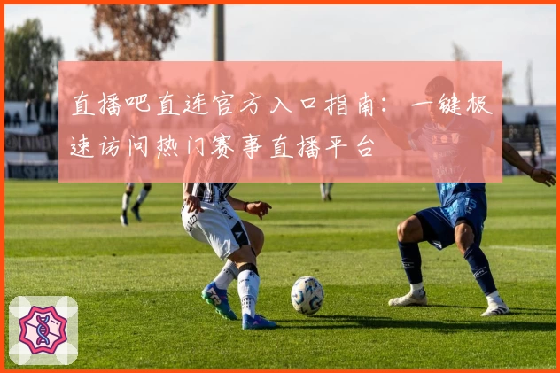 直播吧直连官方入口指南：一键极速访问热门赛事直播平台